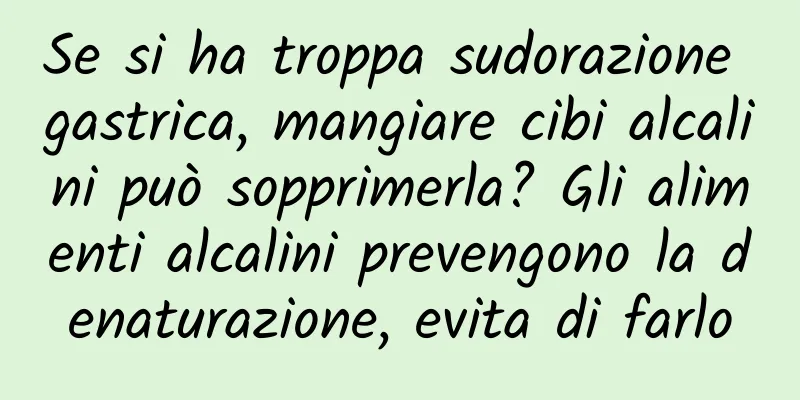 Se si ha troppa sudorazione gastrica, mangiare cibi alcalini può sopprimerla? Gli alimenti alcalini prevengono la denaturazione, evita di farlo
