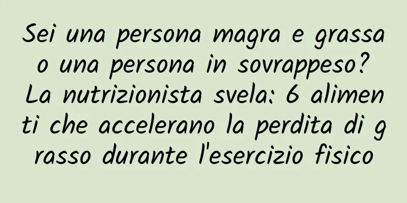 Sei una persona magra e grassa o una persona in sovrappeso? La nutrizionista svela: 6 alimenti che accelerano la perdita di grasso durante l'esercizio fisico