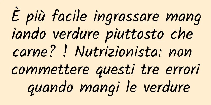 È più facile ingrassare mangiando verdure piuttosto che carne? ! Nutrizionista: non commettere questi tre errori quando mangi le verdure
