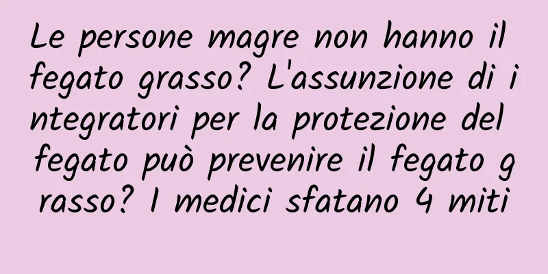 Le persone magre non hanno il fegato grasso? L'assunzione di integratori per la protezione del fegato può prevenire il fegato grasso? I medici sfatano 4 miti