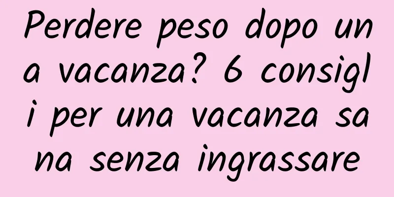 Perdere peso dopo una vacanza? 6 consigli per una vacanza sana senza ingrassare