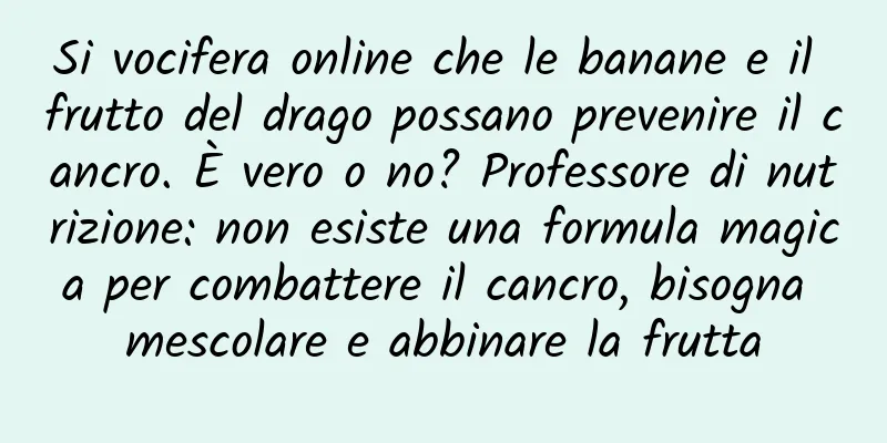 Si vocifera online che le banane e il frutto del drago possano prevenire il cancro. È vero o no? Professore di nutrizione: non esiste una formula magica per combattere il cancro, bisogna mescolare e abbinare la frutta