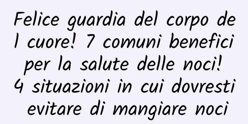 Felice guardia del corpo del cuore! 7 comuni benefici per la salute delle noci! 4 situazioni in cui dovresti evitare di mangiare noci