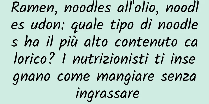 Ramen, noodles all'olio, noodles udon: quale tipo di noodles ha il più alto contenuto calorico? I nutrizionisti ti insegnano come mangiare senza ingrassare