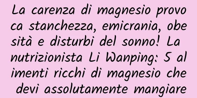 La carenza di magnesio provoca stanchezza, emicrania, obesità e disturbi del sonno! La nutrizionista Li Wanping: 5 alimenti ricchi di magnesio che devi assolutamente mangiare