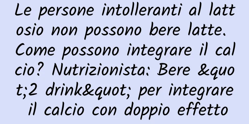 Le persone intolleranti al lattosio non possono bere latte. Come possono integrare il calcio? Nutrizionista: Bere "2 drink" per integrare il calcio con doppio effetto