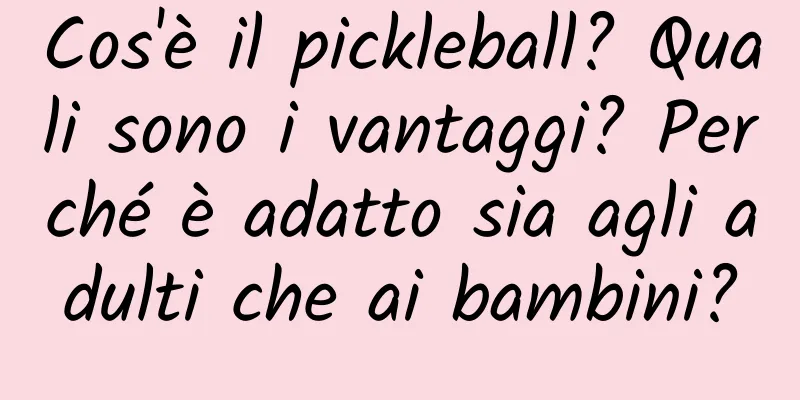 Cos'è il pickleball? Quali sono i vantaggi? Perché è adatto sia agli adulti che ai bambini?