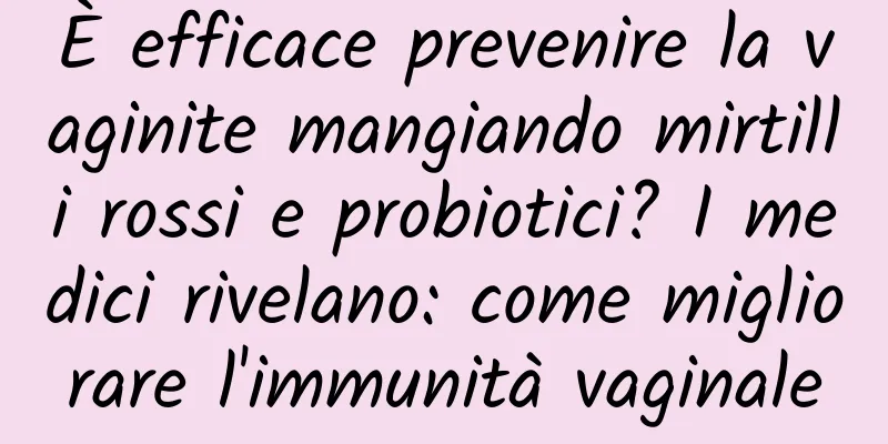 È efficace prevenire la vaginite mangiando mirtilli rossi e probiotici? I medici rivelano: come migliorare l'immunità vaginale