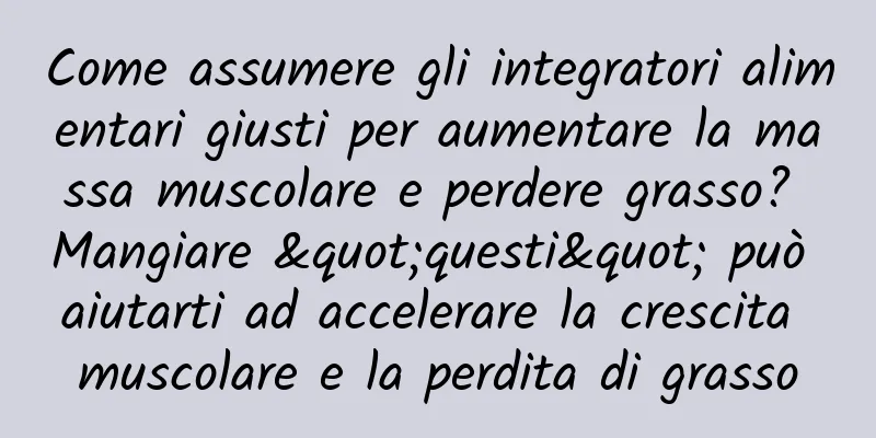 Come assumere gli integratori alimentari giusti per aumentare la massa muscolare e perdere grasso? Mangiare "questi" può aiutarti ad accelerare la crescita muscolare e la perdita di grasso