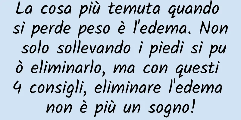 La cosa più temuta quando si perde peso è l'edema. Non solo sollevando i piedi si può eliminarlo, ma con questi 4 consigli, eliminare l'edema non è più un sogno!