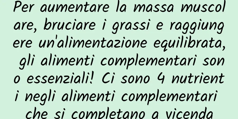 Per aumentare la massa muscolare, bruciare i grassi e raggiungere un'alimentazione equilibrata, gli alimenti complementari sono essenziali! Ci sono 4 nutrienti negli alimenti complementari che si completano a vicenda