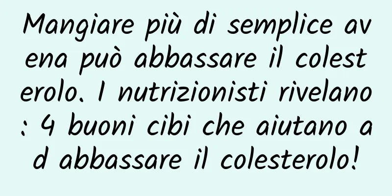 Mangiare più di semplice avena può abbassare il colesterolo. I nutrizionisti rivelano: 4 buoni cibi che aiutano ad abbassare il colesterolo!