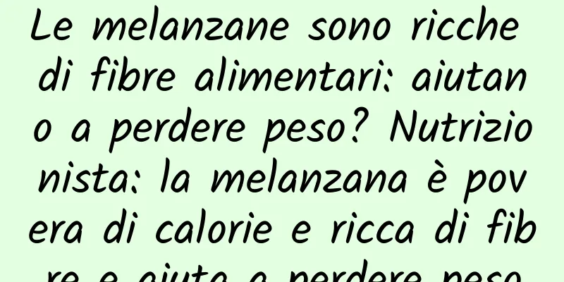 Le melanzane sono ricche di fibre alimentari: aiutano a perdere peso? Nutrizionista: la melanzana è povera di calorie e ricca di fibre e aiuta a perdere peso