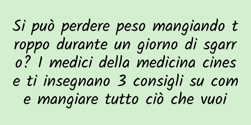 Si può perdere peso mangiando troppo durante un giorno di sgarro? I medici della medicina cinese ti insegnano 3 consigli su come mangiare tutto ciò che vuoi