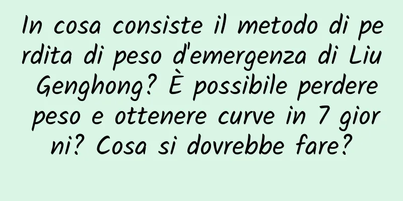 In cosa consiste il metodo di perdita di peso d'emergenza di Liu Genghong? È possibile perdere peso e ottenere curve in 7 giorni? Cosa si dovrebbe fare?