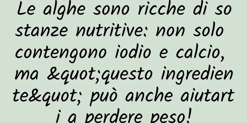 Le alghe sono ricche di sostanze nutritive: non solo contengono iodio e calcio, ma "questo ingrediente" può anche aiutarti a perdere peso!