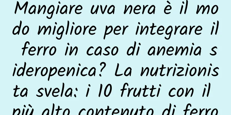 Mangiare uva nera è il modo migliore per integrare il ferro in caso di anemia sideropenica? La nutrizionista svela: i 10 frutti con il più alto contenuto di ferro
