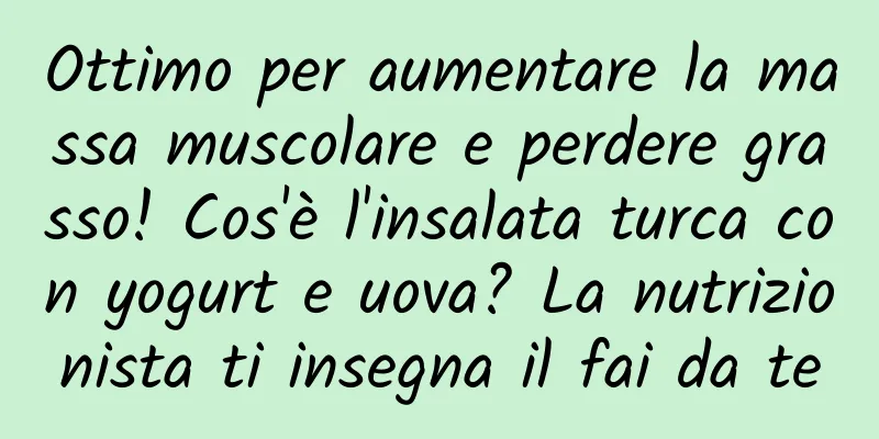 Ottimo per aumentare la massa muscolare e perdere grasso! Cos'è l'insalata turca con yogurt e uova? La nutrizionista ti insegna il fai da te