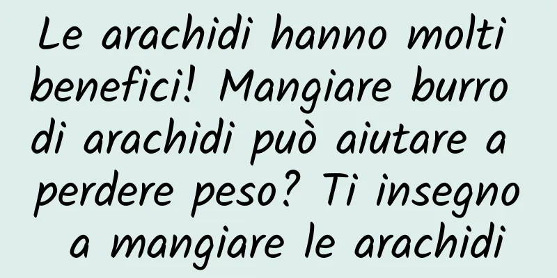 Le arachidi hanno molti benefici! Mangiare burro di arachidi può aiutare a perdere peso? Ti insegno a mangiare le arachidi