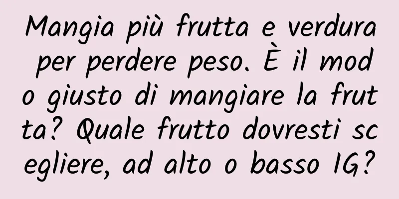 Mangia più frutta e verdura per perdere peso. È il modo giusto di mangiare la frutta? Quale frutto dovresti scegliere, ad alto o basso IG?
