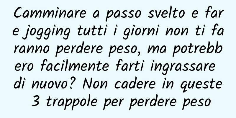 Camminare a passo svelto e fare jogging tutti i giorni non ti faranno perdere peso, ma potrebbero facilmente farti ingrassare di nuovo? Non cadere in queste 3 trappole per perdere peso