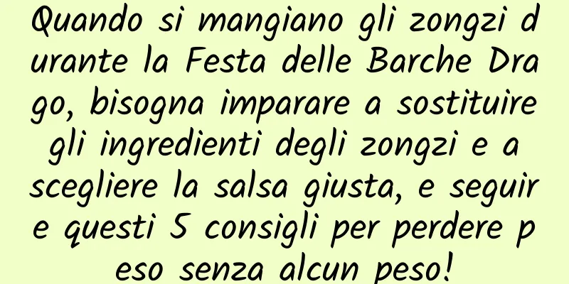 Quando si mangiano gli zongzi durante la Festa delle Barche Drago, bisogna imparare a sostituire gli ingredienti degli zongzi e a scegliere la salsa giusta, e seguire questi 5 consigli per perdere peso senza alcun peso!