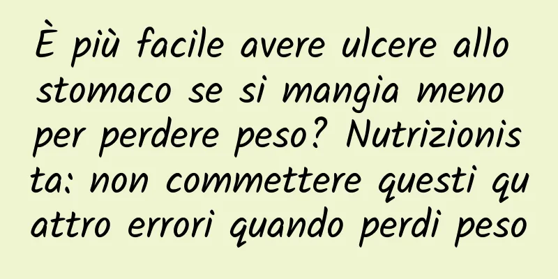 È più facile avere ulcere allo stomaco se si mangia meno per perdere peso? Nutrizionista: non commettere questi quattro errori quando perdi peso