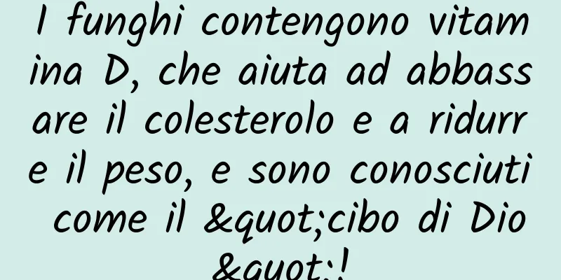 I funghi contengono vitamina D, che aiuta ad abbassare il colesterolo e a ridurre il peso, e sono conosciuti come il "cibo di Dio"!