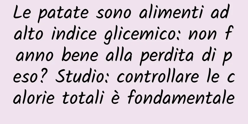 Le patate sono alimenti ad alto indice glicemico: non fanno bene alla perdita di peso? Studio: controllare le calorie totali è fondamentale
