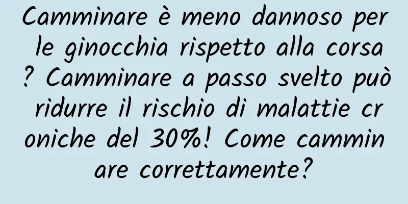 Camminare è meno dannoso per le ginocchia rispetto alla corsa? Camminare a passo svelto può ridurre il rischio di malattie croniche del 30%! Come camminare correttamente?