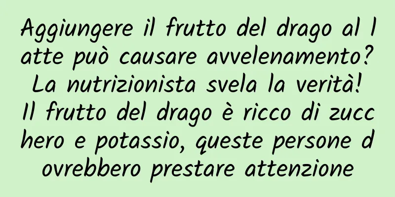 Aggiungere il frutto del drago al latte può causare avvelenamento? La nutrizionista svela la verità! Il frutto del drago è ricco di zucchero e potassio, queste persone dovrebbero prestare attenzione