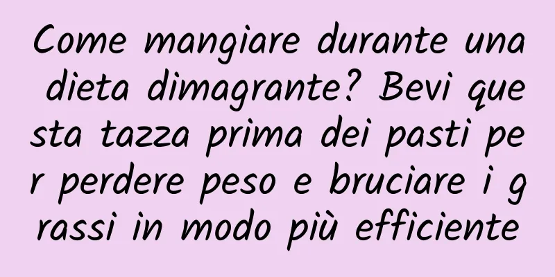 Come mangiare durante una dieta dimagrante? Bevi questa tazza prima dei pasti per perdere peso e bruciare i grassi in modo più efficiente