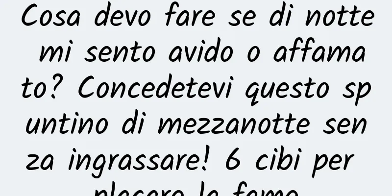 Cosa devo fare se di notte mi sento avido o affamato? Concedetevi questo spuntino di mezzanotte senza ingrassare! 6 cibi per placare la fame