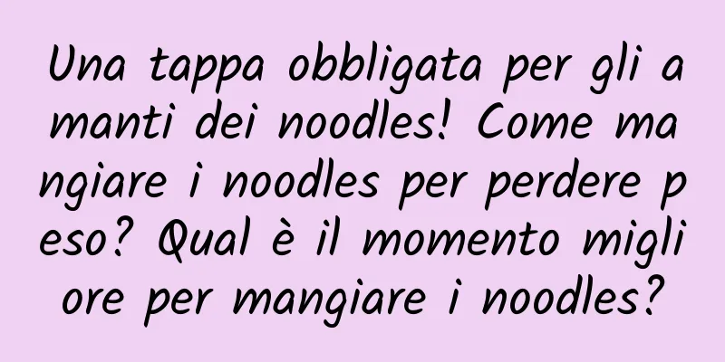 Una tappa obbligata per gli amanti dei noodles! Come mangiare i noodles per perdere peso? Qual è il momento migliore per mangiare i noodles?