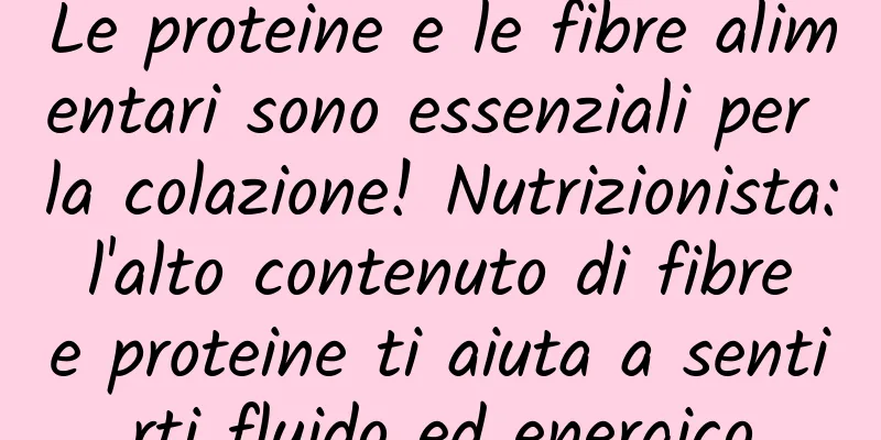 Le proteine ​​e le fibre alimentari sono essenziali per la colazione! Nutrizionista: l'alto contenuto di fibre e proteine ​​ti aiuta a sentirti fluido ed energico