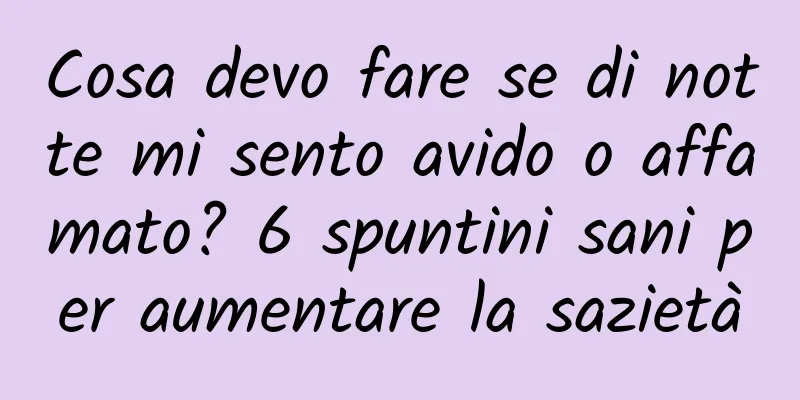 Cosa devo fare se di notte mi sento avido o affamato? 6 spuntini sani per aumentare la sazietà