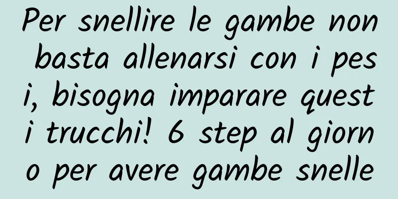 Per snellire le gambe non basta allenarsi con i pesi, bisogna imparare questi trucchi! 6 step al giorno per avere gambe snelle