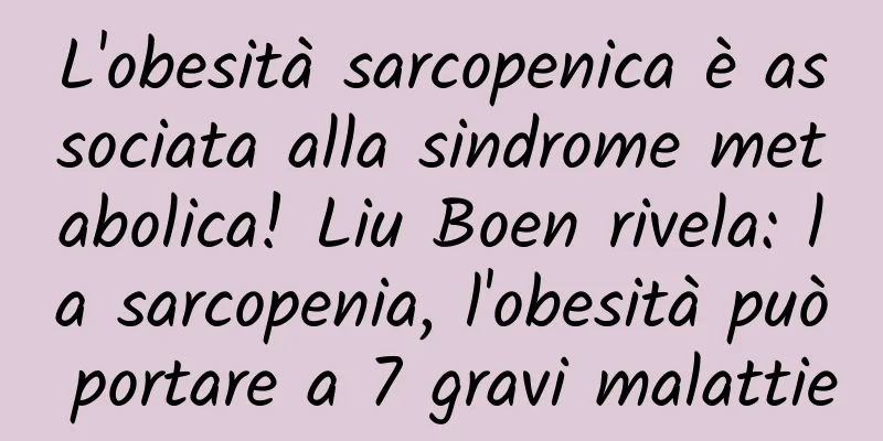 L'obesità sarcopenica è associata alla sindrome metabolica! Liu Boen rivela: la sarcopenia, l'obesità può portare a 7 gravi malattie