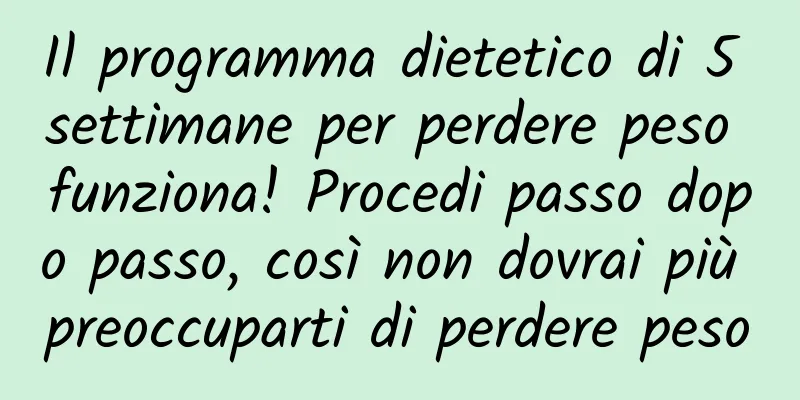 Il programma dietetico di 5 settimane per perdere peso funziona! Procedi passo dopo passo, così non dovrai più preoccuparti di perdere peso