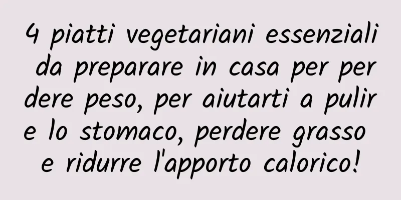4 piatti vegetariani essenziali da preparare in casa per perdere peso, per aiutarti a pulire lo stomaco, perdere grasso e ridurre l'apporto calorico!