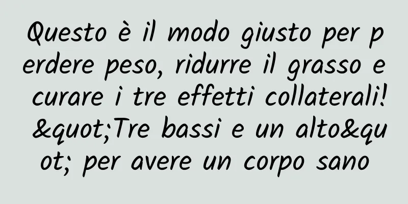 Questo è il modo giusto per perdere peso, ridurre il grasso e curare i tre effetti collaterali! "Tre bassi e un alto" per avere un corpo sano