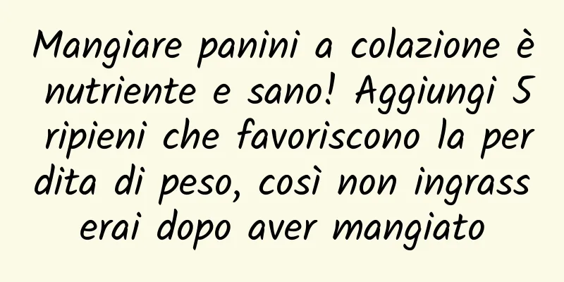Mangiare panini a colazione è nutriente e sano! Aggiungi 5 ripieni che favoriscono la perdita di peso, così non ingrasserai dopo aver mangiato