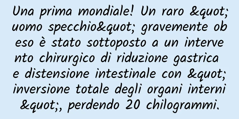 Una prima mondiale! Un raro "uomo specchio" gravemente obeso è stato sottoposto a un intervento chirurgico di riduzione gastrica e distensione intestinale con "inversione totale degli organi interni", perdendo 20 chilogrammi.