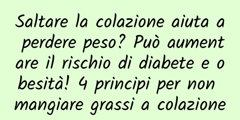 Saltare la colazione aiuta a perdere peso? Può aumentare il rischio di diabete e obesità! 4 principi per non mangiare grassi a colazione