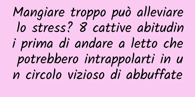 Mangiare troppo può alleviare lo stress? 8 cattive abitudini prima di andare a letto che potrebbero intrappolarti in un circolo vizioso di abbuffate
