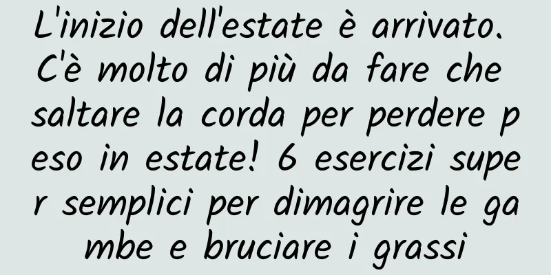 L'inizio dell'estate è arrivato. C'è molto di più da fare che saltare la corda per perdere peso in estate! 6 esercizi super semplici per dimagrire le gambe e bruciare i grassi