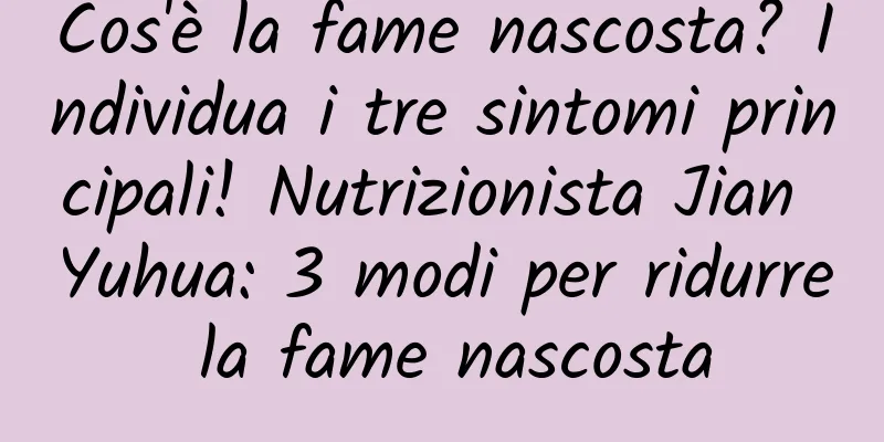 Cos'è la fame nascosta? Individua i tre sintomi principali! Nutrizionista Jian Yuhua: 3 modi per ridurre la fame nascosta