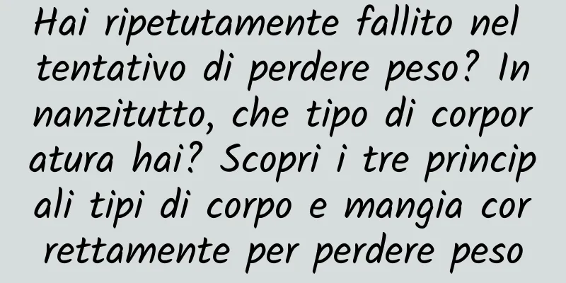 Hai ripetutamente fallito nel tentativo di perdere peso? Innanzitutto, che tipo di corporatura hai? Scopri i tre principali tipi di corpo e mangia correttamente per perdere peso