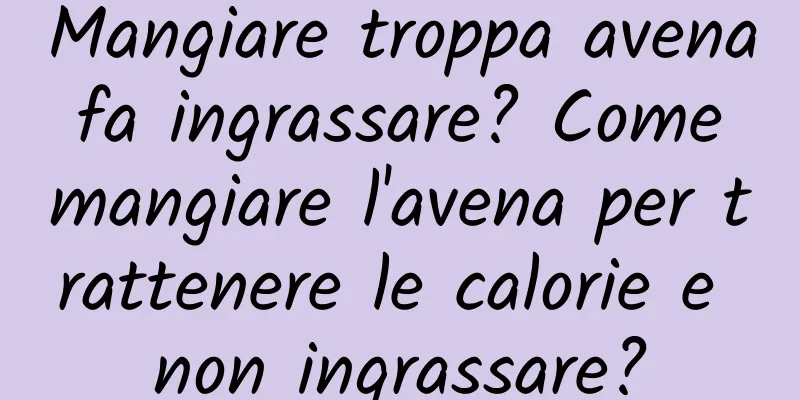 Mangiare troppa avena fa ingrassare? Come mangiare l'avena per trattenere le calorie e non ingrassare?