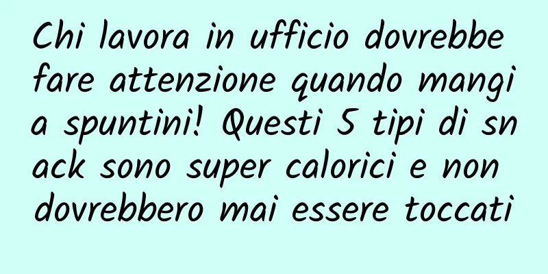 Chi lavora in ufficio dovrebbe fare attenzione quando mangia spuntini! Questi 5 tipi di snack sono super calorici e non dovrebbero mai essere toccati